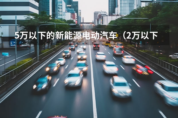 5万以下的新能源电动汽车(2万以下新能源电动汽车)