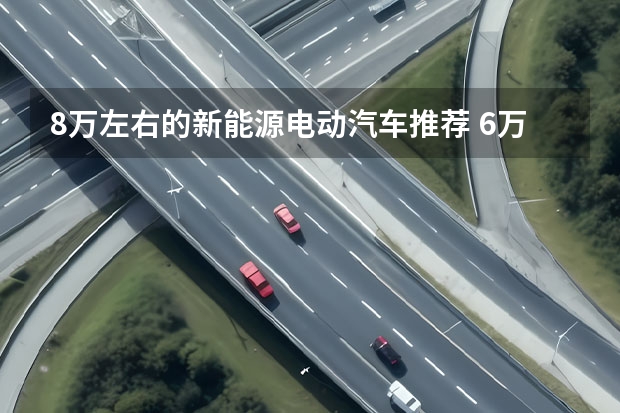 8万左右的新能源电动汽车推荐 6万左右纯电动新能源汽车